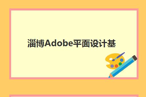 淄博Adobe平面设计基础课程辅导机构排名一览表如何查询？2023年最新TOP5榜单、择校指南与成功案例深度解析