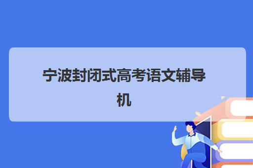 宁波封闭式高考语文辅导机构辅导班有哪些机构好？2025年权威Top5榜单、各校特色对比与科学择校全攻略