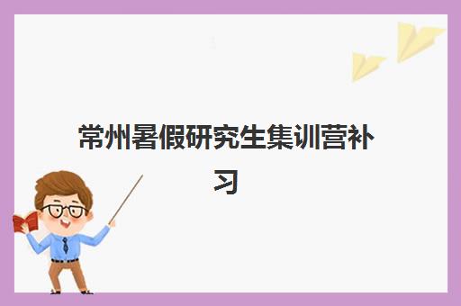 常州暑假研究生集训营补习机构最容易的大学排名如何查询？2025年最新权威榜单与择校避坑全指南