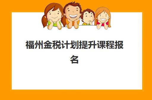 福州金税计划提升课程报名2025报名时间表如何安排？最新课程排期与择校指南