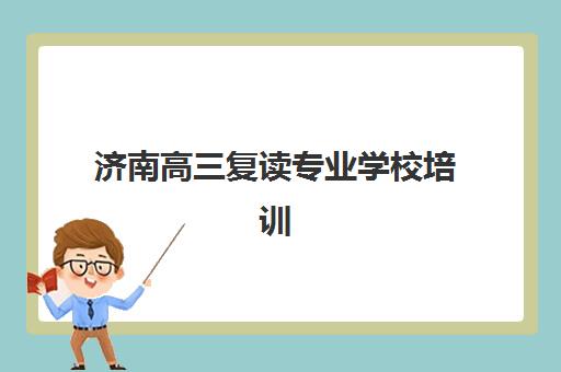济南高三复读专业学校培训机构哪个更好一点？2025年最新排名解析、择校指南与避坑攻略