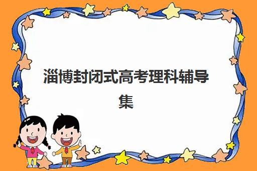 淄博封闭式高考理科辅导集训辅导机构最新排行榜如何查询？2025年权威榜单、择校标准与成功案例深度解析