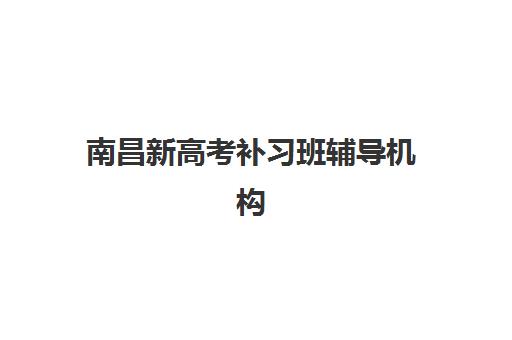 南昌新高考补习班辅导机构有哪些地方好?2025年排名前十机构课程特色与选择全指南 南昌新高考补习班辅导机构有哪些地方好?2025年排名前十机构课程特色与选择全指南