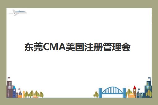 东莞CMA美国注册管理会计师课程培训机构哪个比较好一点？2025年最新排名、课程特色与选择指南全解析