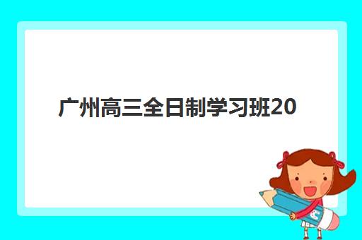 广州高三全日制学习班2025年时间是多少？最新开班批次、各校课程周期与择校规划全指南