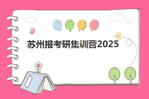 苏州报考研集训营2025年时间是多少？最新权威日程表、各机构特色解析与科学择校全攻略