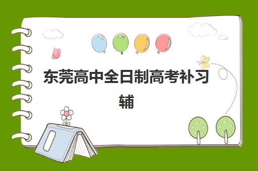 东莞高中全日制高考补习辅导机构排名榜最新如何查询？2025年十大机构实力对比与择校全指南