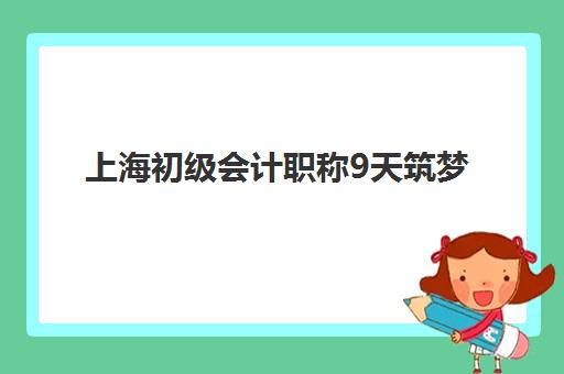 上海初级会计职称9天筑梦课程集训营排名榜最新公布如何解读？2025年权威榜单深度解析与报名全攻略