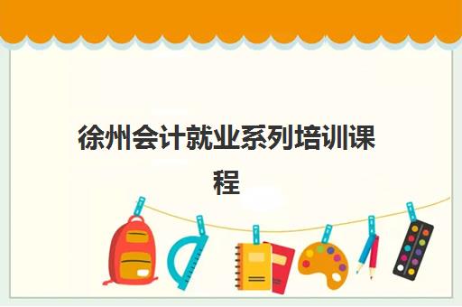 徐州会计就业系列培训课程集中训练营在哪个学校？2025年知名机构地址、课程特色与择校指南全解析