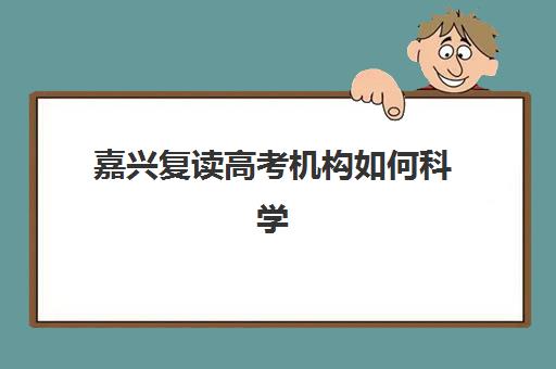 嘉兴复读高考机构如何科学选择？2025年发展指数TOP5排名、各校核心竞争力与择校指南全解析