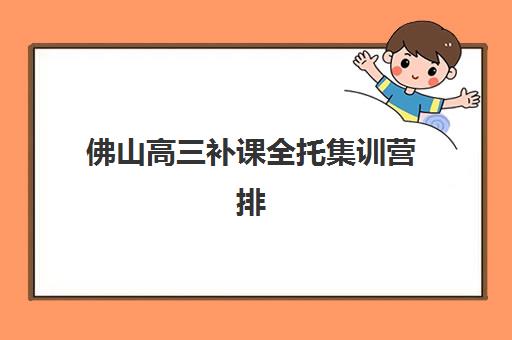 佛山高三补课全托集训营排名榜前十名如何查询？2025年最新权威榜单解析、择校指南与成功案例全攻略