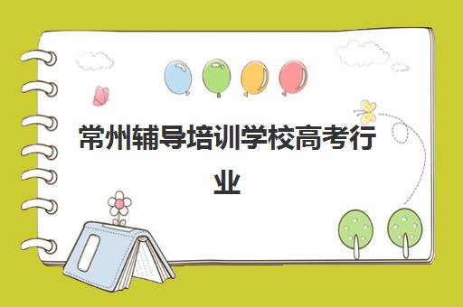 常州辅导培训学校高考行业年度头部机构公示如何查询？2025年最新权威榜单、查询方法与择校指南全解析