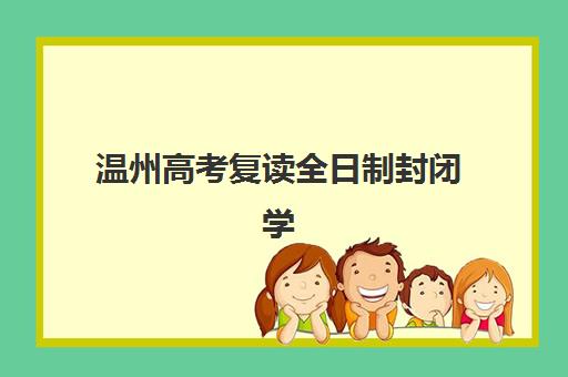 温州高考复读全日制封闭学校集训营哪家口碑好如何判断？2025年最新Top5口碑榜、择校指南与成功案例全解析
