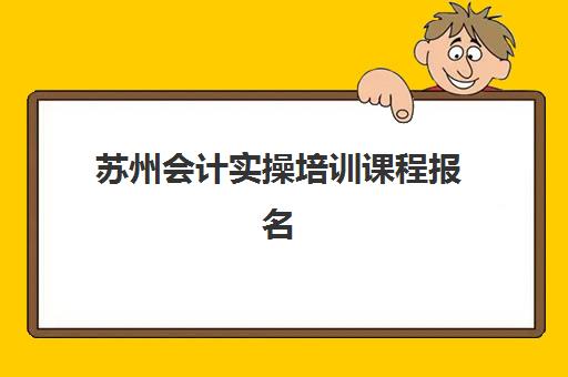 苏州会计实操培训课程报名时间及流程如何安排？2025年最新报名步骤与机构选择全指南