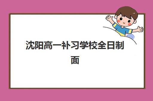 沈阳高一补习学校全日制面试培训机构哪家好？2025年权威评测、各校特色与择校攻略全解析