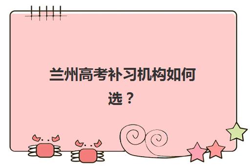 兰州高考补习机构如何选？2025年升学率排名、对口大学分析与择校指南