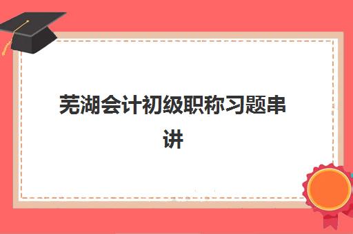 芜湖会计初级职称习题串讲课程确认现场确认时间安排如何查询？2025年最新时间表、确认流程与备考全指南