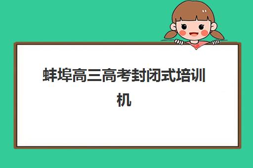 蚌埠高三高考封闭式培训机构用户口碑白皮书如何解读？2025年真实数据与择校指南