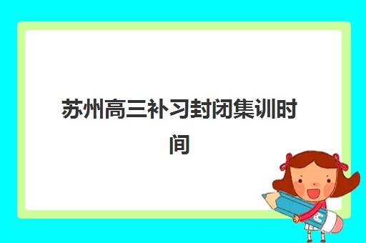 苏州高三补习封闭集训时间2025考试时间表如何科学规划？最新官方时间节点、备考策略与成功案例全解析