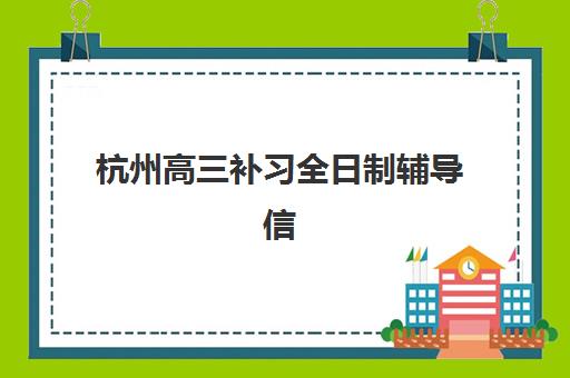 杭州高三补习全日制辅导信息确认时间是几点?2025年报名流程、机构选择与时间规划全指南 杭州高三补习全日制辅导信息确认时间是几点?2025年报名流程、机构选择与时间规划全指南