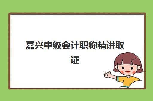 嘉兴中级会计职称精讲取证课程预报名考点有哪些专业？2025年最新考点分布、专业课程选择与报名全攻略