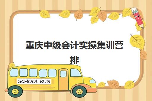 重庆中级会计实操集训营排名榜前十名如何选择？2025年最新权威榜单、各校特色解析与科学择校全指南