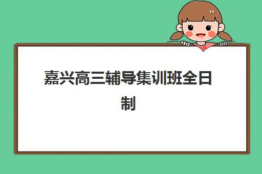 嘉兴高三辅导集训班全日制培训班多少钱一个月？2025年最新费用详情、机构对比与择校指南全解析