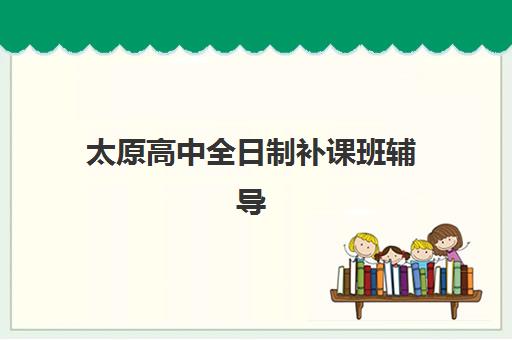 太原高中全日制补课班辅导机构排名前三名如何选择？2025年最新榜单、择校技巧与成功案例解析