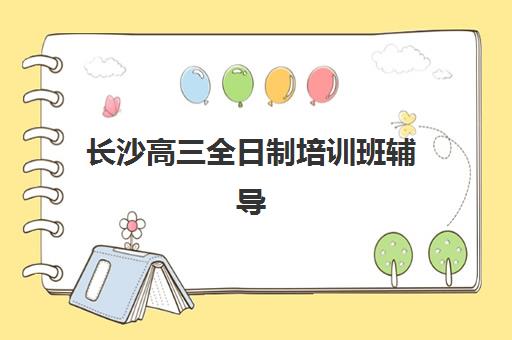 长沙高三全日制培训班辅导培训机构有哪些？2025年最新名单、择校指南与成功案例解析