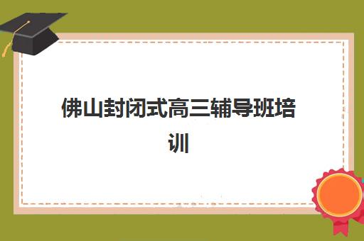 佛山封闭式高三辅导班培训机构寄宿基地电话怎么查？2025年最新联系方式、择校指南与成功案例深度解析