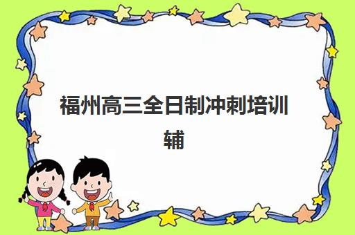 福州高三全日制冲刺培训辅导学校哪家好一点？2025年最新权威排名与科学择校全指南