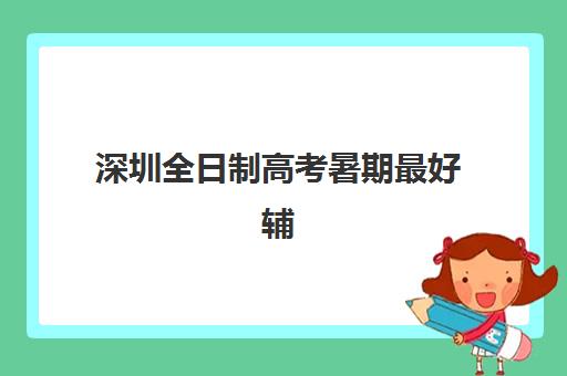 深圳全日制高考暑期最好辅导学校有哪些？2025年最新排名、择校指南与口碑分析