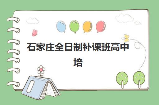 石家庄全日制补课班高中培训班哪个好一点？2025年最新十大排名、择校技巧与成功案例解析