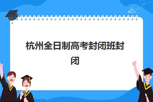 杭州全日制高考封闭班封闭式集训营地址在哪如何查询？2025年最新权威地址大全与科学择校全指南