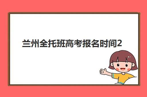兰州全托班高考报名时间2025年如何安排？最新报名流程、材料准备与时间节点全解析