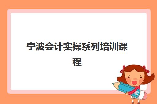 宁波会计实操系列培训课程机构成功率最高的是哪个？2025年最新权威Top5榜单、各校特色解析与科学择校全指南