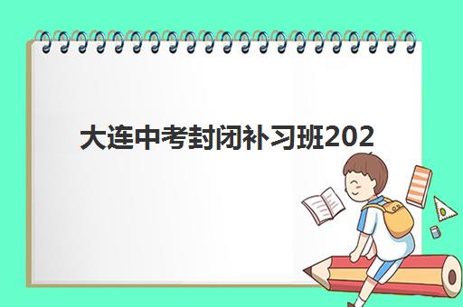 大连中考封闭补习班2025年考试时间表如何查询？最新考试日程与封闭集训营选择全攻略