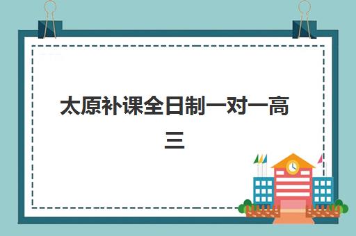 太原补课全日制一对一高三培训班哪个比较好？2025年权威Top5评测、择校指南与费用全解析