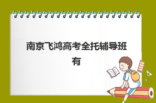 南京飞鸿高考全托辅导班有哪些学校招生？2025年招生政策与择校指南