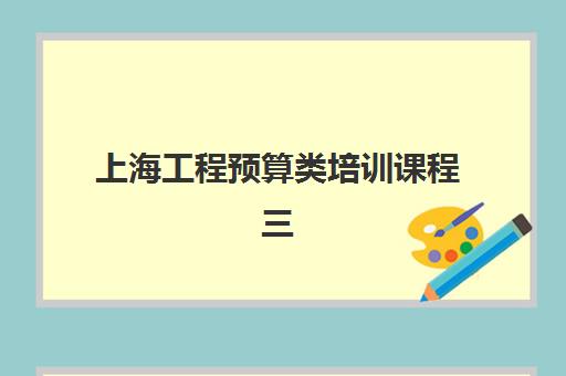 上海工程预算类培训课程三大机构服务成本公示如何查询？2025年最新费用明细与择校指南