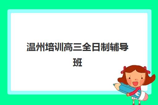 温州培训高三全日制辅导班有哪些学校招生？2025年最新招生学校名单、报名条件与择校指南全解析