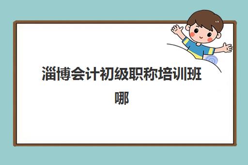 淄博会计初级职称培训班哪个最好一点？2025年最新TOP5权威排名、各机构特色解析与科学择校全指南