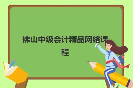 佛山中级会计精品网络课程优质机构TOP5推荐如何选择？2025年权威排名、课程特色与报名指南全解析