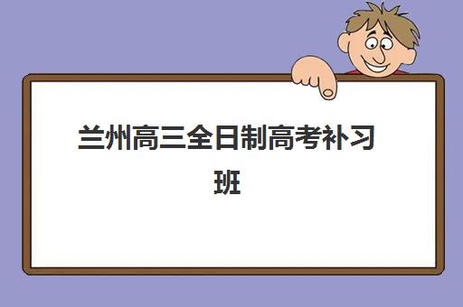 兰州高三全日制高考补习班辅导班哪个比较好一点？2025年最新权威排名、各校特色对比与择校全攻略