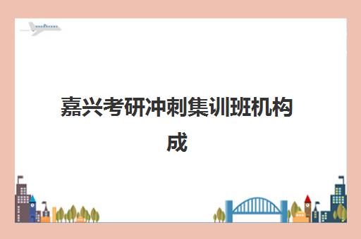 嘉兴考研冲刺集训班机构成功率最高的是哪个？2025年权威数据、择校指南与避坑全攻略