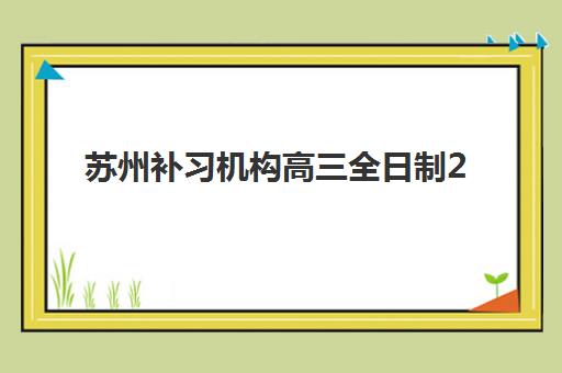 苏州补习机构高三全日制2025年时间公布如何查询？最新权威日程、择校策略与备考全攻略