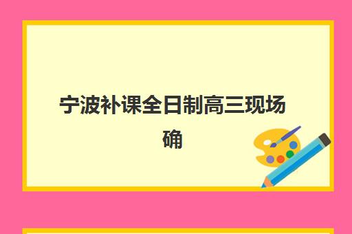 宁波补课全日制高三现场确认时间2025如何安排？最新时间表、确认流程与注意事项全攻略