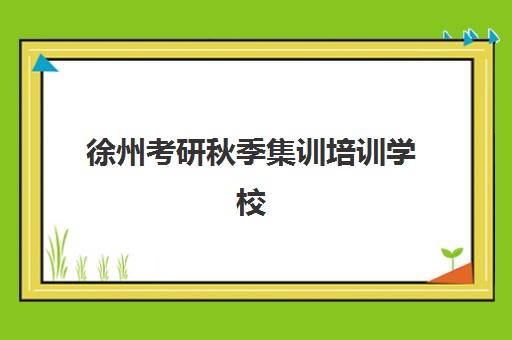 徐州考研秋季集训培训学校排名一览表如何查询?2025年权威榜单与择校指南 徐州考研秋季集训培训学校排名一览表如何查询?2025年权威榜单与择校指南