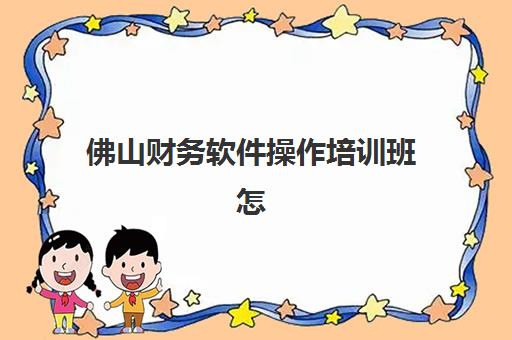 佛山财务软件操作培训班怎么选？2025年五大集训营特色解析与择校指南