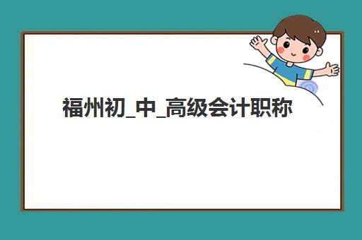 福州初_中_高级会计职称评审课程时间2025年公布了吗？最新消息查询方法、时间预测与备考规划全指南